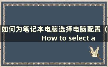 如何为笔记本电脑选择电脑配置（How to select alaptop）